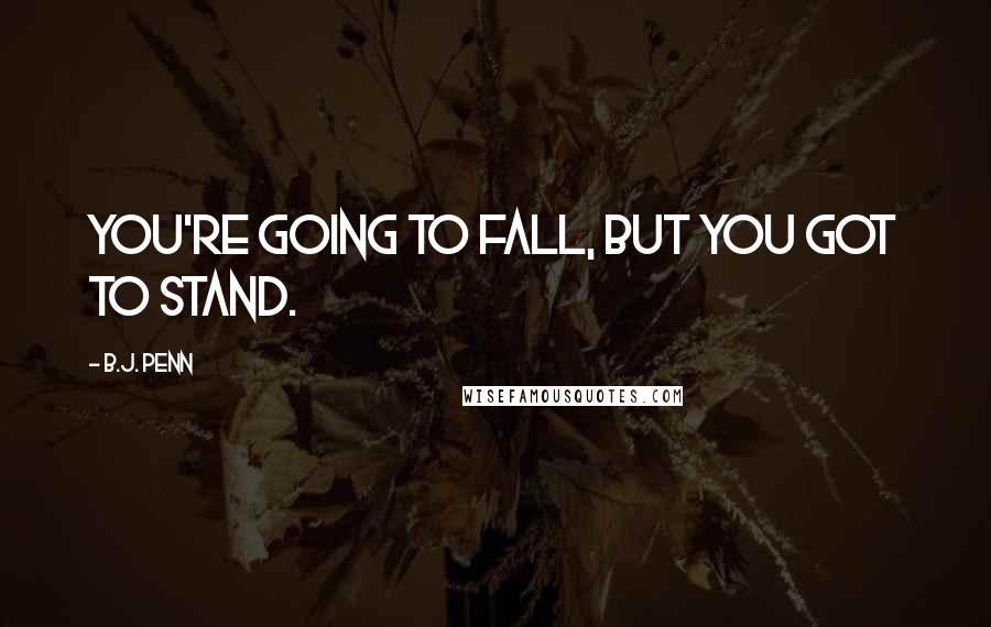 B.J. Penn Quotes: You're going to fall, but you got to stand.