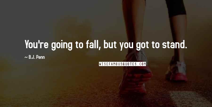 B.J. Penn Quotes: You're going to fall, but you got to stand.