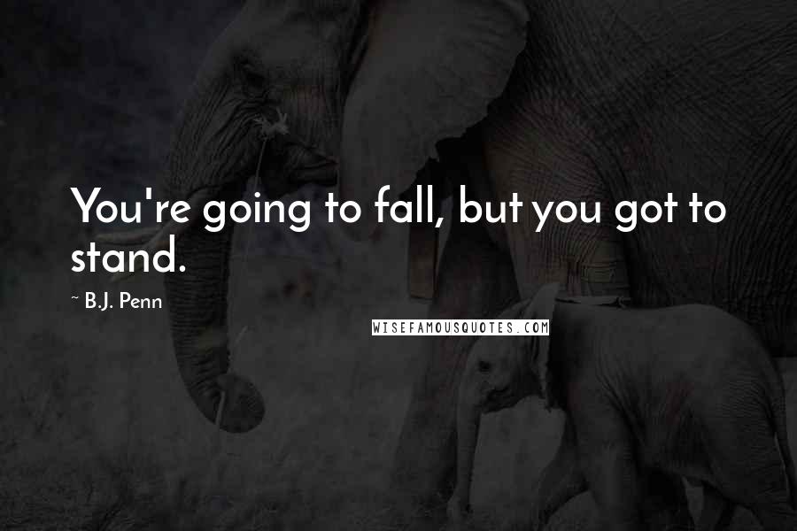 B.J. Penn Quotes: You're going to fall, but you got to stand.