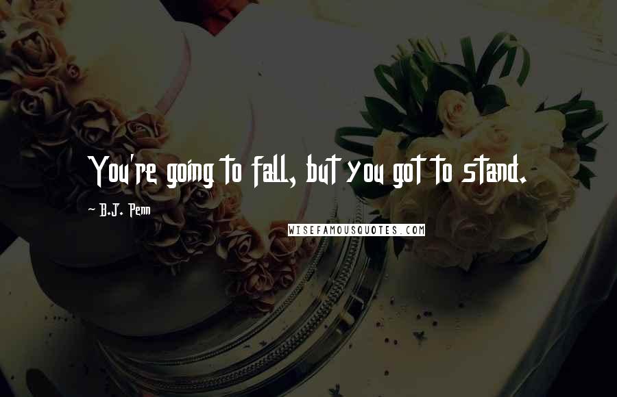 B.J. Penn Quotes: You're going to fall, but you got to stand.