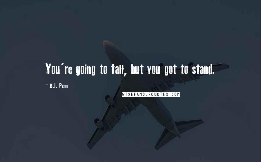 B.J. Penn Quotes: You're going to fall, but you got to stand.