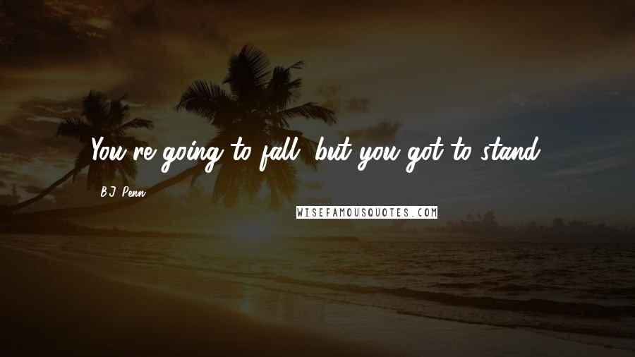 B.J. Penn Quotes: You're going to fall, but you got to stand.