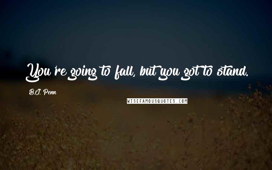 B.J. Penn Quotes: You're going to fall, but you got to stand.