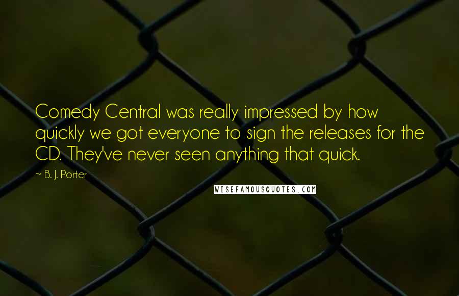 B. J. Porter Quotes: Comedy Central was really impressed by how quickly we got everyone to sign the releases for the CD. They've never seen anything that quick.