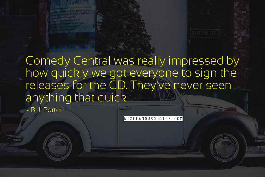 B. J. Porter Quotes: Comedy Central was really impressed by how quickly we got everyone to sign the releases for the CD. They've never seen anything that quick.