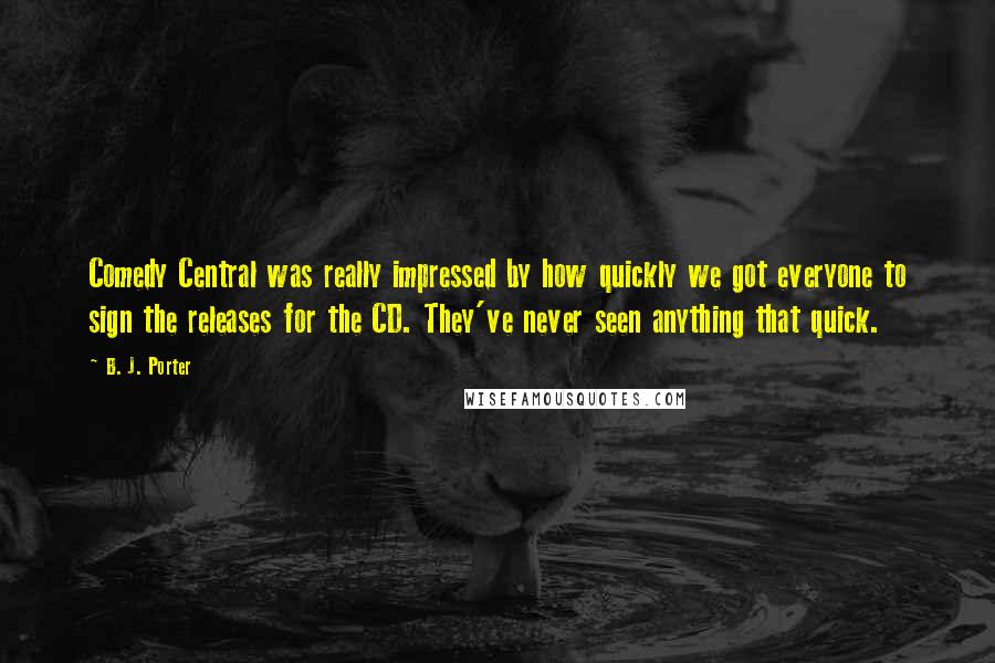 B. J. Porter Quotes: Comedy Central was really impressed by how quickly we got everyone to sign the releases for the CD. They've never seen anything that quick.