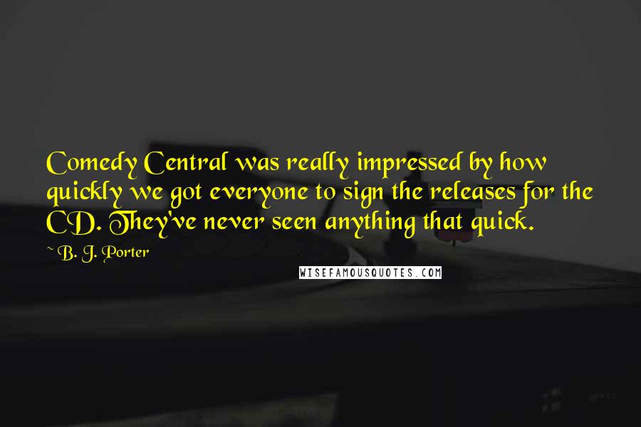 B. J. Porter Quotes: Comedy Central was really impressed by how quickly we got everyone to sign the releases for the CD. They've never seen anything that quick.