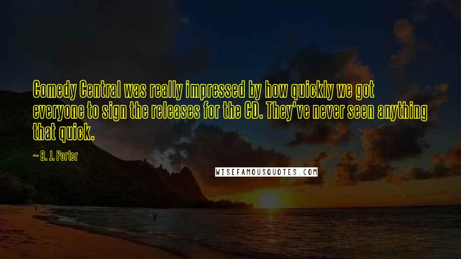 B. J. Porter Quotes: Comedy Central was really impressed by how quickly we got everyone to sign the releases for the CD. They've never seen anything that quick.
