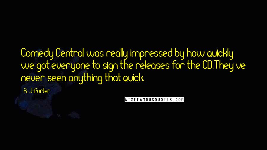 B. J. Porter Quotes: Comedy Central was really impressed by how quickly we got everyone to sign the releases for the CD. They've never seen anything that quick.