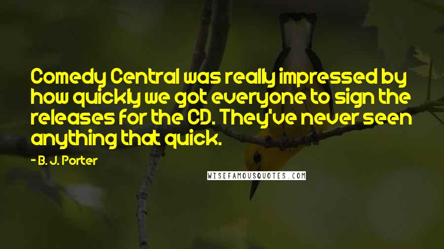 B. J. Porter Quotes: Comedy Central was really impressed by how quickly we got everyone to sign the releases for the CD. They've never seen anything that quick.