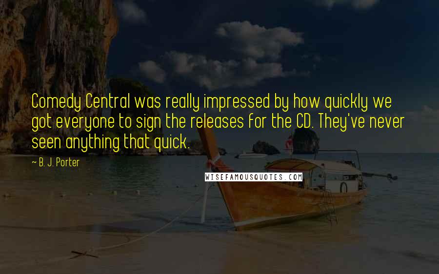 B. J. Porter Quotes: Comedy Central was really impressed by how quickly we got everyone to sign the releases for the CD. They've never seen anything that quick.