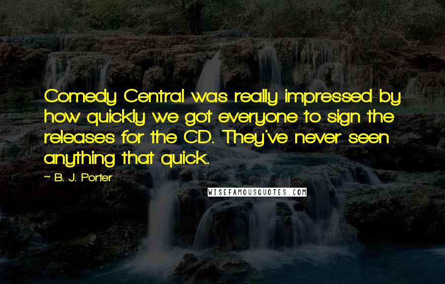 B. J. Porter Quotes: Comedy Central was really impressed by how quickly we got everyone to sign the releases for the CD. They've never seen anything that quick.