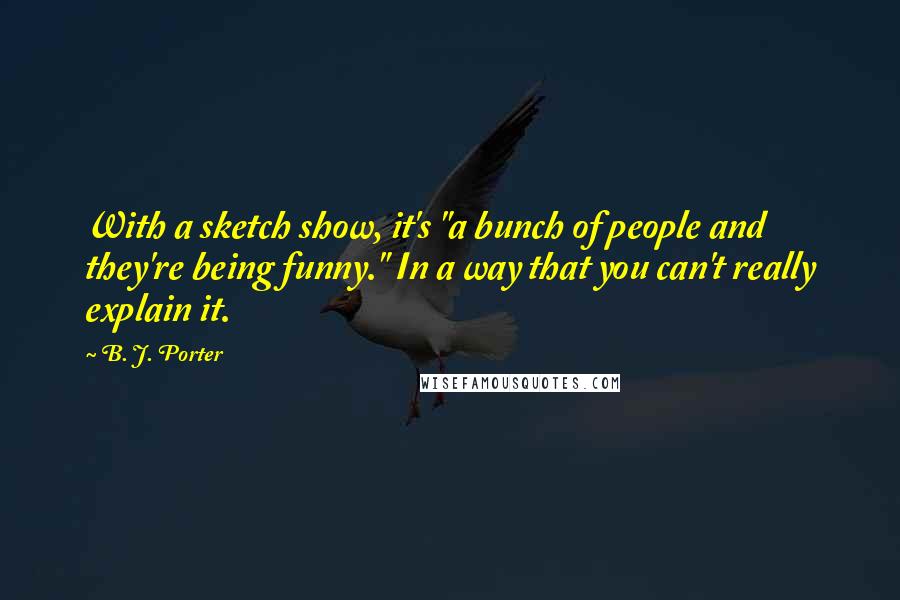 B. J. Porter Quotes: With a sketch show, it's "a bunch of people and they're being funny." In a way that you can't really explain it.