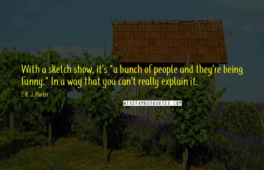 B. J. Porter Quotes: With a sketch show, it's "a bunch of people and they're being funny." In a way that you can't really explain it.