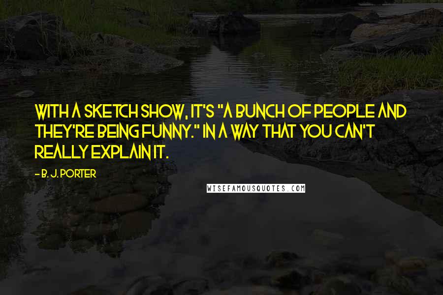 B. J. Porter Quotes: With a sketch show, it's "a bunch of people and they're being funny." In a way that you can't really explain it.