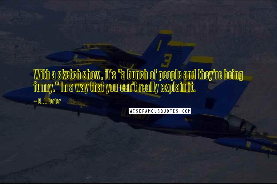 B. J. Porter Quotes: With a sketch show, it's "a bunch of people and they're being funny." In a way that you can't really explain it.