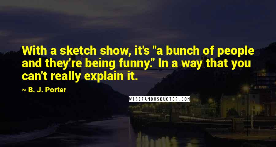 B. J. Porter Quotes: With a sketch show, it's "a bunch of people and they're being funny." In a way that you can't really explain it.