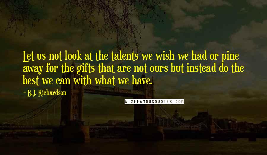 B.J. Richardson Quotes: Let us not look at the talents we wish we had or pine away for the gifts that are not ours but instead do the best we can with what we have.