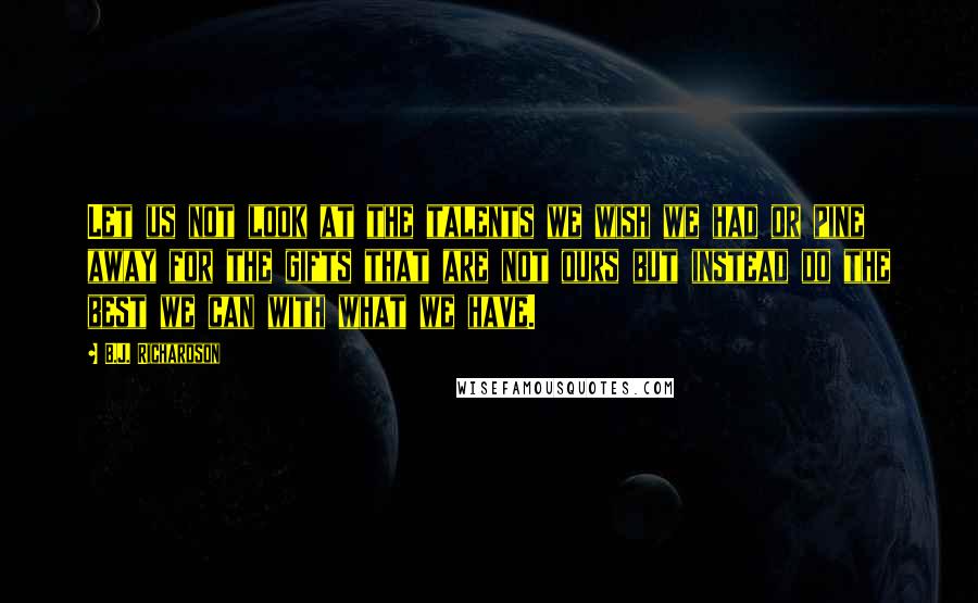 B.J. Richardson Quotes: Let us not look at the talents we wish we had or pine away for the gifts that are not ours but instead do the best we can with what we have.