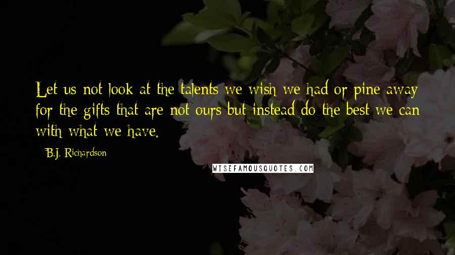 B.J. Richardson Quotes: Let us not look at the talents we wish we had or pine away for the gifts that are not ours but instead do the best we can with what we have.