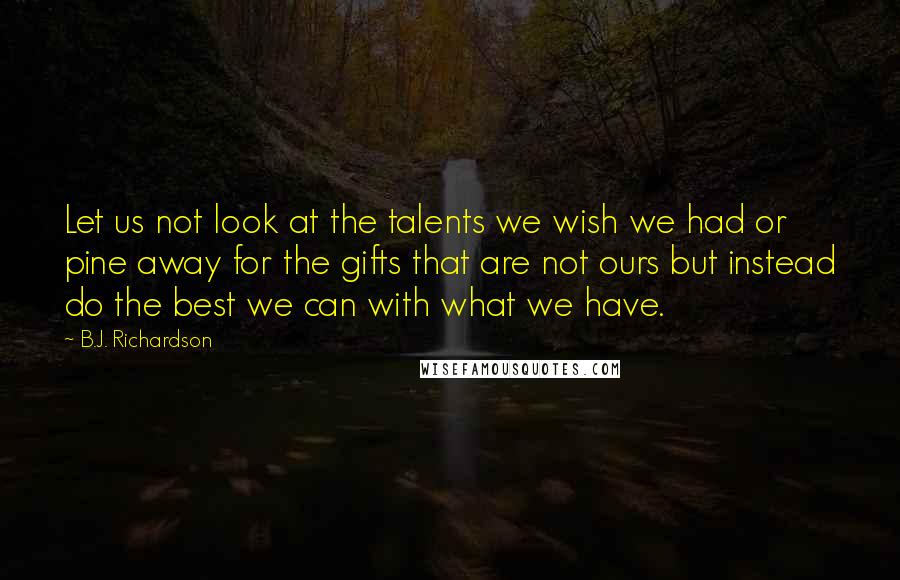 B.J. Richardson Quotes: Let us not look at the talents we wish we had or pine away for the gifts that are not ours but instead do the best we can with what we have.