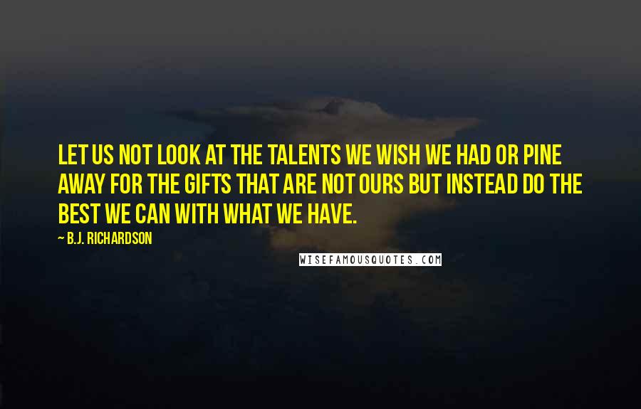 B.J. Richardson Quotes: Let us not look at the talents we wish we had or pine away for the gifts that are not ours but instead do the best we can with what we have.