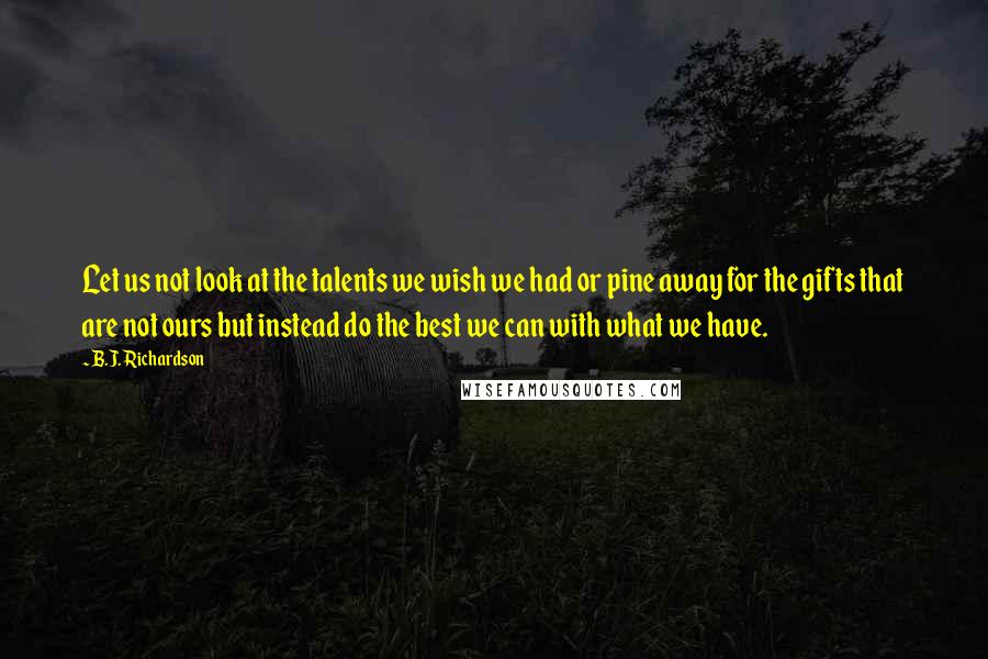 B.J. Richardson Quotes: Let us not look at the talents we wish we had or pine away for the gifts that are not ours but instead do the best we can with what we have.