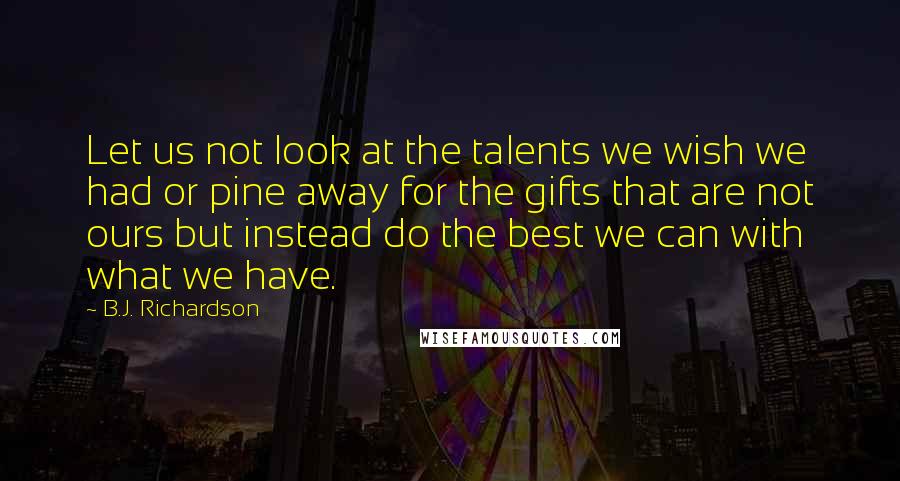 B.J. Richardson Quotes: Let us not look at the talents we wish we had or pine away for the gifts that are not ours but instead do the best we can with what we have.