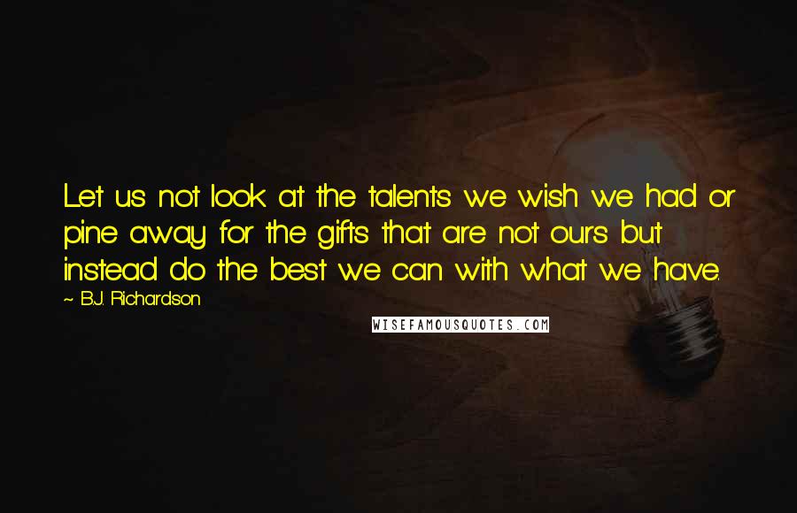 B.J. Richardson Quotes: Let us not look at the talents we wish we had or pine away for the gifts that are not ours but instead do the best we can with what we have.