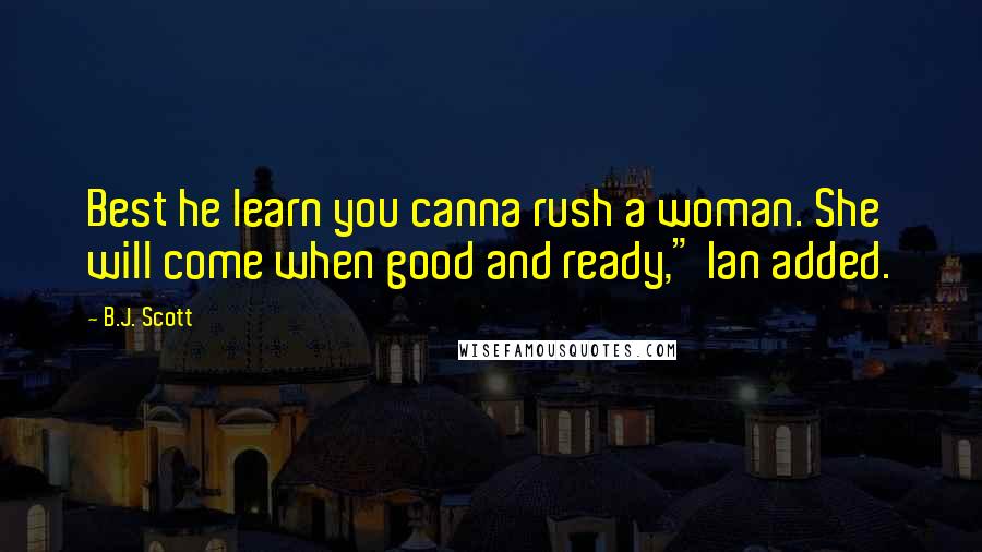 B.J. Scott Quotes: Best he learn you canna rush a woman. She will come when good and ready," Ian added.