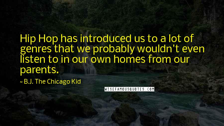 B.J. The Chicago Kid Quotes: Hip Hop has introduced us to a lot of genres that we probably wouldn't even listen to in our own homes from our parents.