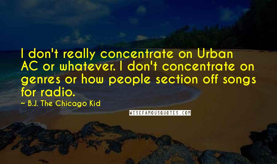 B.J. The Chicago Kid Quotes: I don't really concentrate on Urban AC or whatever. I don't concentrate on genres or how people section off songs for radio.