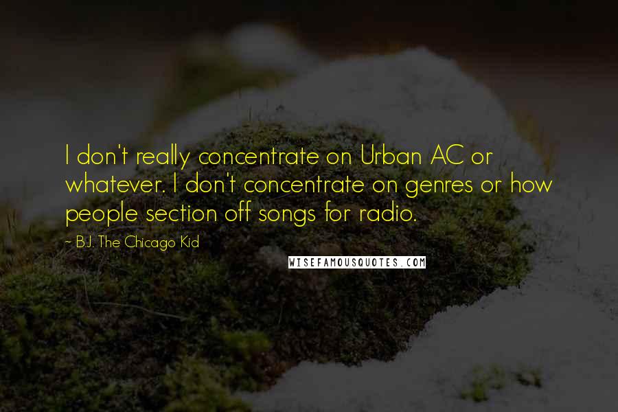 B.J. The Chicago Kid Quotes: I don't really concentrate on Urban AC or whatever. I don't concentrate on genres or how people section off songs for radio.