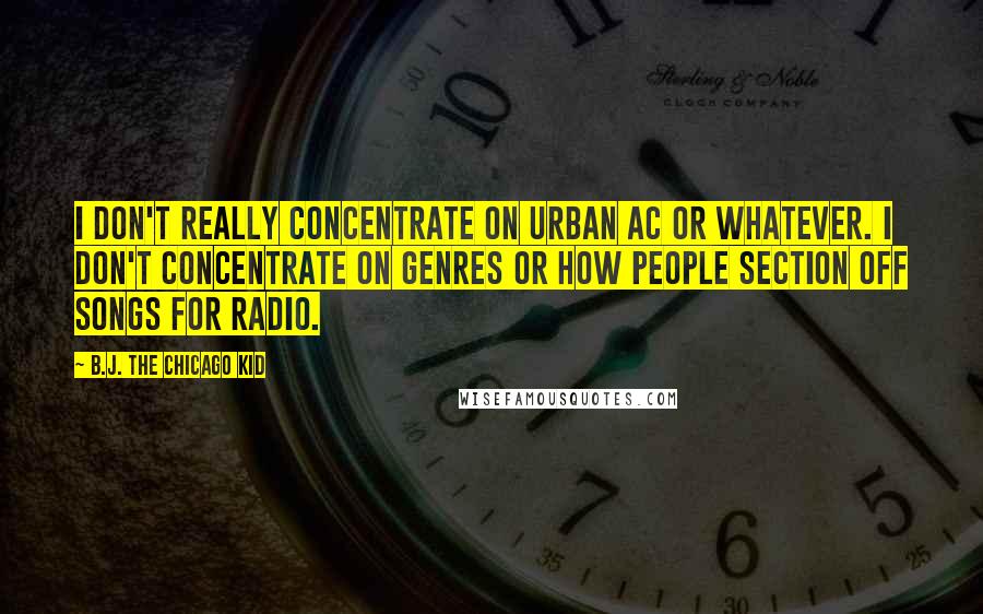 B.J. The Chicago Kid Quotes: I don't really concentrate on Urban AC or whatever. I don't concentrate on genres or how people section off songs for radio.