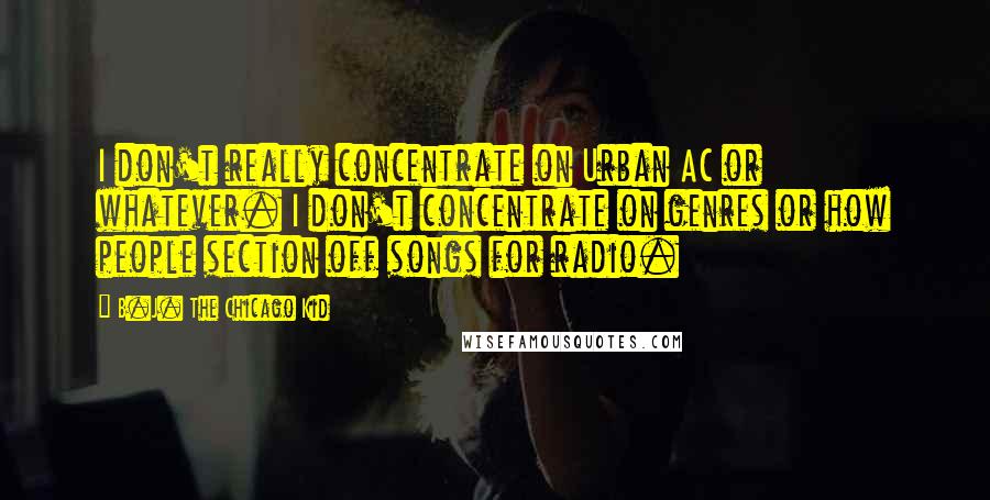 B.J. The Chicago Kid Quotes: I don't really concentrate on Urban AC or whatever. I don't concentrate on genres or how people section off songs for radio.