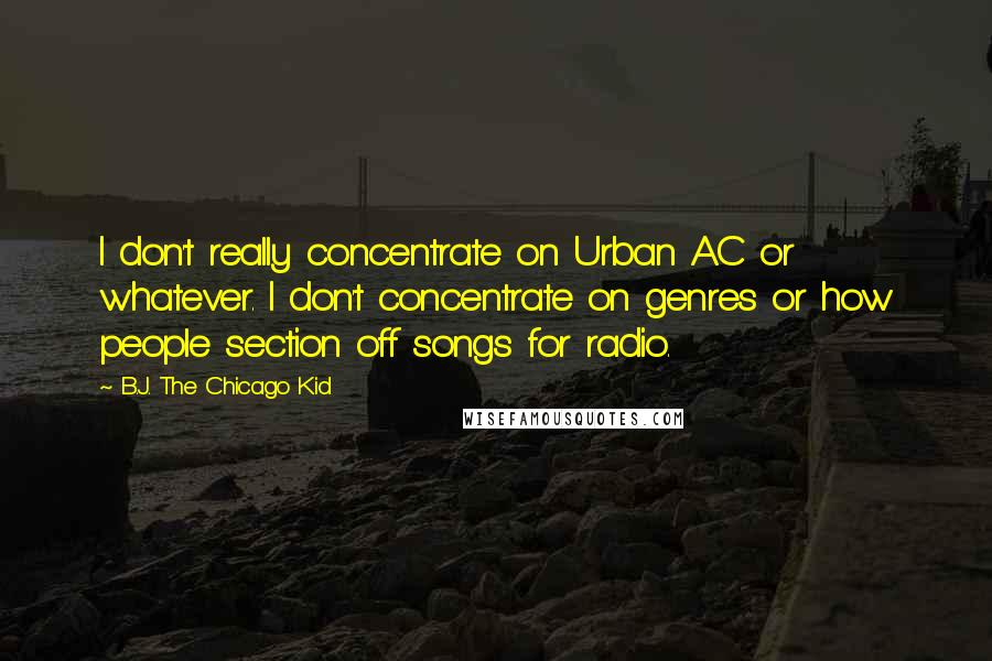 B.J. The Chicago Kid Quotes: I don't really concentrate on Urban AC or whatever. I don't concentrate on genres or how people section off songs for radio.