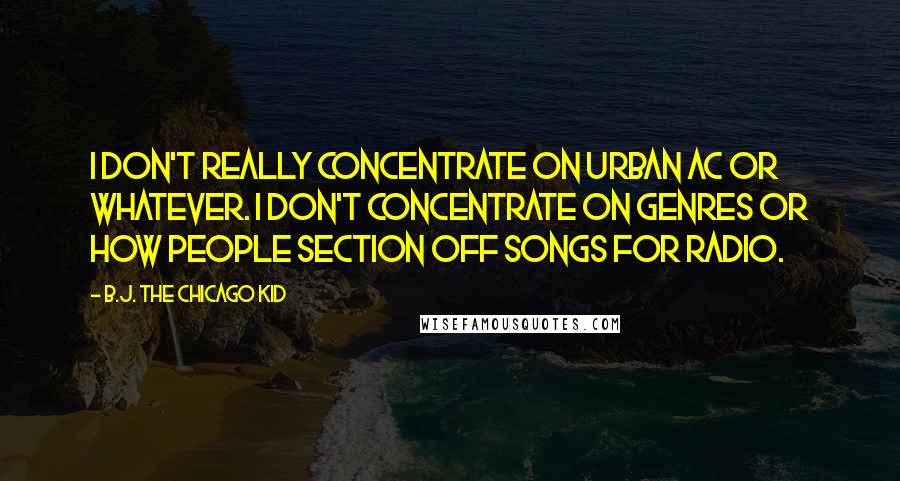 B.J. The Chicago Kid Quotes: I don't really concentrate on Urban AC or whatever. I don't concentrate on genres or how people section off songs for radio.