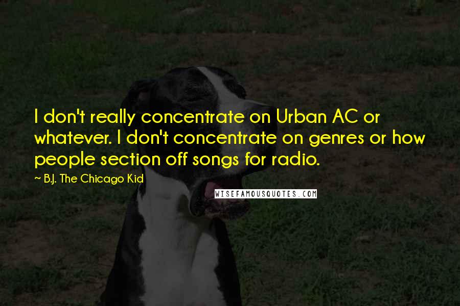 B.J. The Chicago Kid Quotes: I don't really concentrate on Urban AC or whatever. I don't concentrate on genres or how people section off songs for radio.