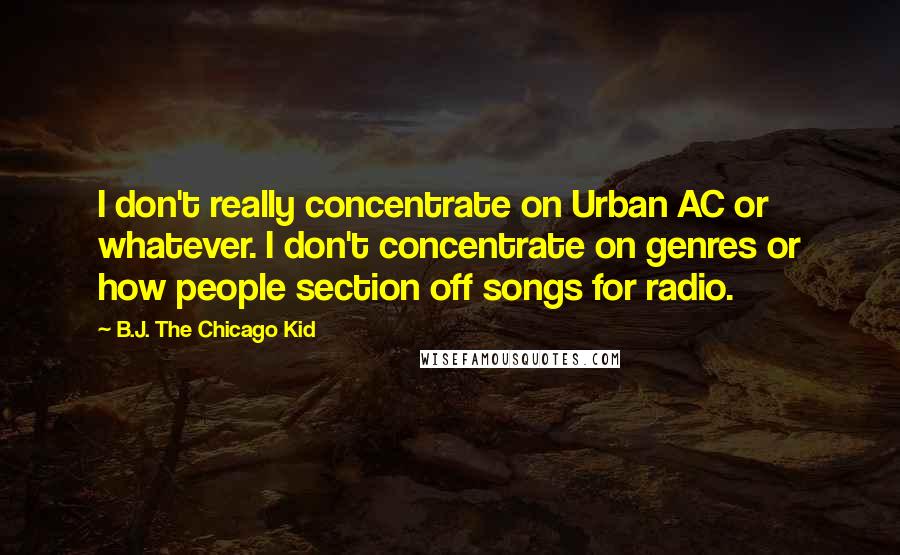 B.J. The Chicago Kid Quotes: I don't really concentrate on Urban AC or whatever. I don't concentrate on genres or how people section off songs for radio.