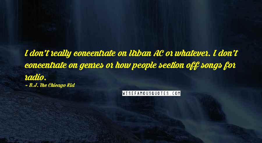 B.J. The Chicago Kid Quotes: I don't really concentrate on Urban AC or whatever. I don't concentrate on genres or how people section off songs for radio.