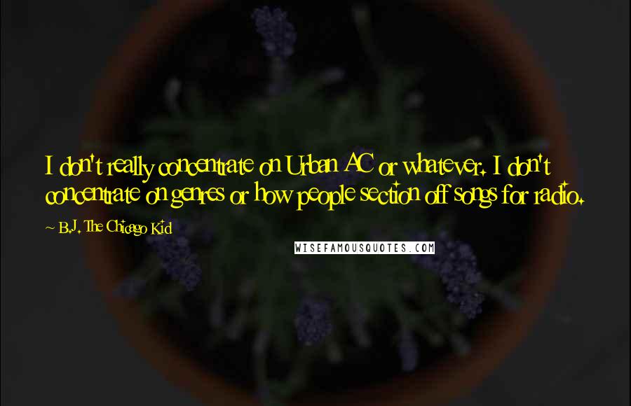 B.J. The Chicago Kid Quotes: I don't really concentrate on Urban AC or whatever. I don't concentrate on genres or how people section off songs for radio.