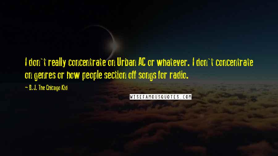 B.J. The Chicago Kid Quotes: I don't really concentrate on Urban AC or whatever. I don't concentrate on genres or how people section off songs for radio.