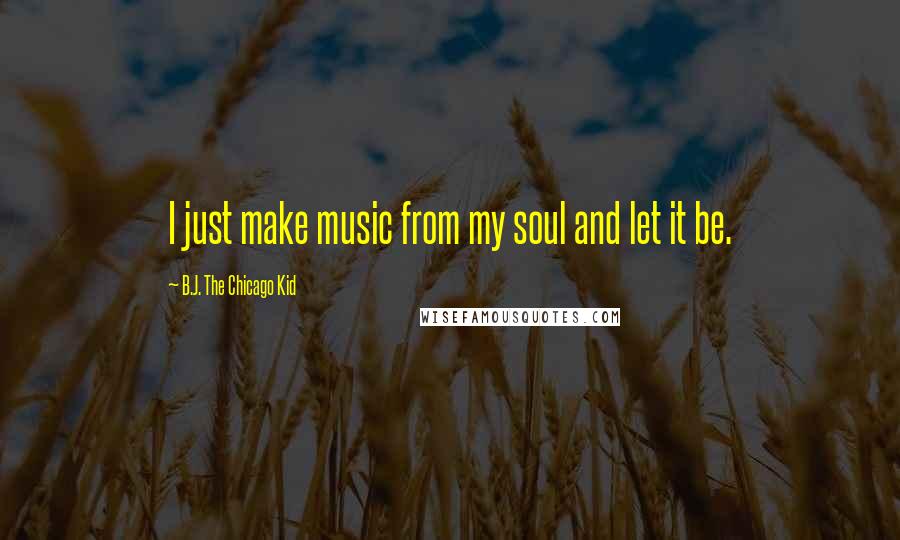 B.J. The Chicago Kid Quotes: I just make music from my soul and let it be.