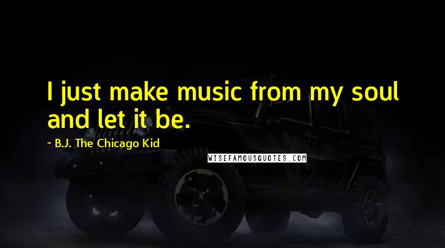 B.J. The Chicago Kid Quotes: I just make music from my soul and let it be.