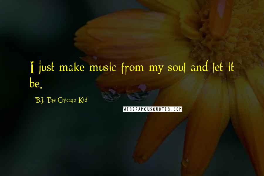 B.J. The Chicago Kid Quotes: I just make music from my soul and let it be.