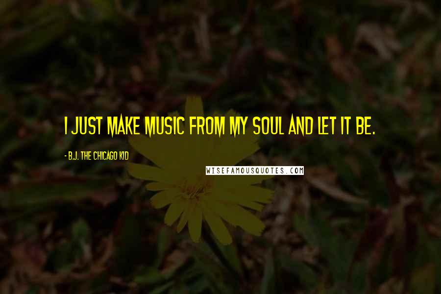 B.J. The Chicago Kid Quotes: I just make music from my soul and let it be.