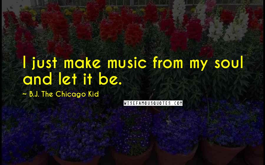 B.J. The Chicago Kid Quotes: I just make music from my soul and let it be.