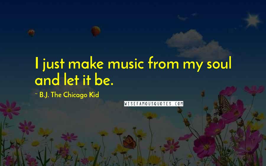 B.J. The Chicago Kid Quotes: I just make music from my soul and let it be.