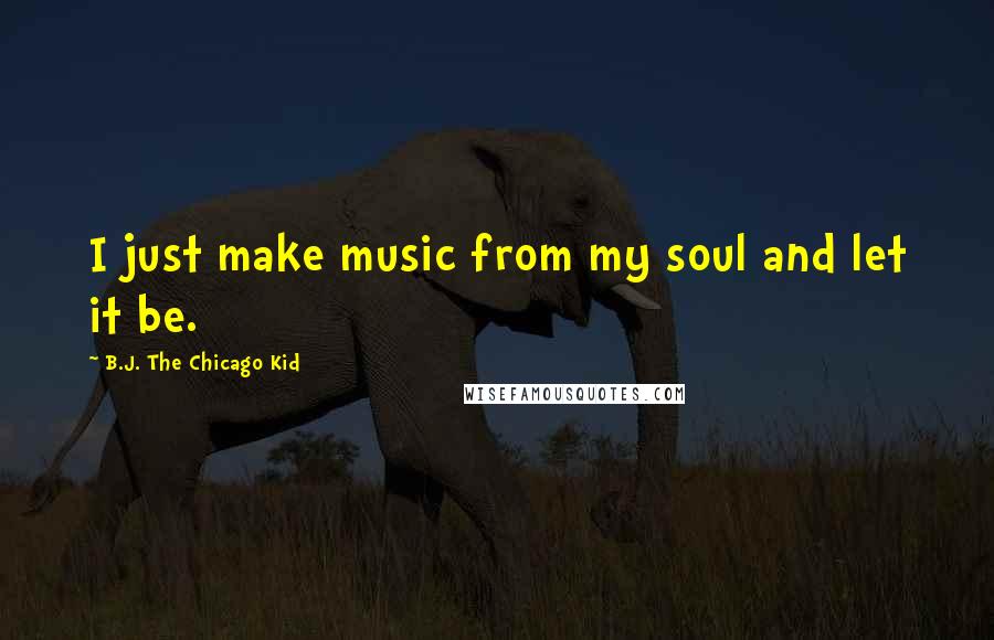 B.J. The Chicago Kid Quotes: I just make music from my soul and let it be.