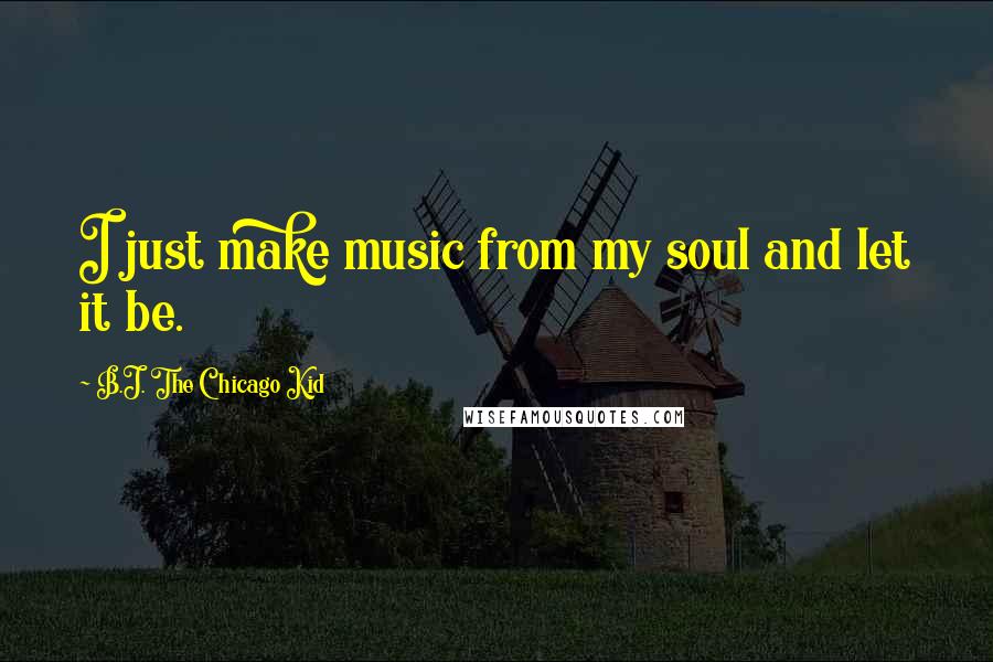 B.J. The Chicago Kid Quotes: I just make music from my soul and let it be.